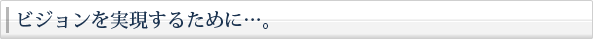ビジョンを実現するために…。